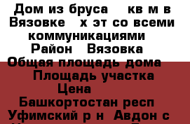 Дом из бруса 134кв.м.в Вязовке 2-х эт.со всеми коммуникациями › Район ­ Вязовка › Общая площадь дома ­ 134 › Площадь участка ­ 12 000 › Цена ­ 2 500 000 - Башкортостан респ., Уфимский р-н, Авдон с. Недвижимость » Дома, коттеджи, дачи продажа   